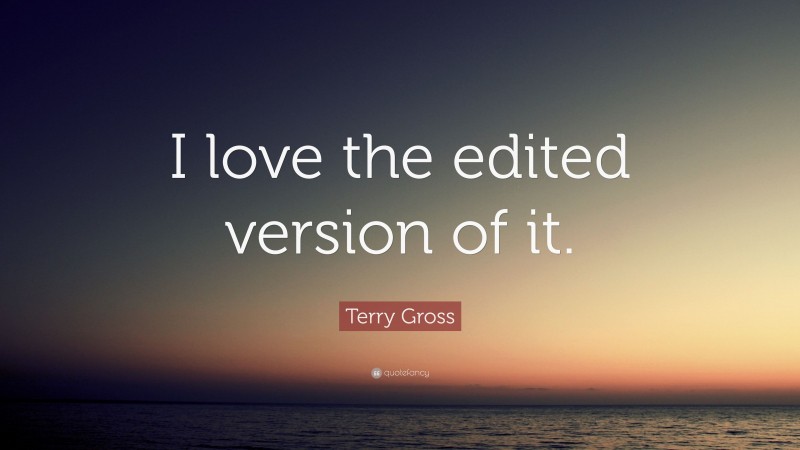 Terry Gross Quote: “I love the edited version of it.”