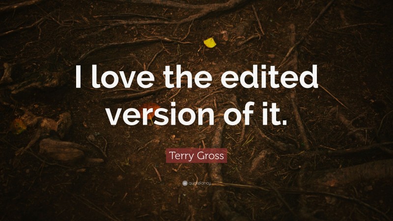 Terry Gross Quote: “I love the edited version of it.”