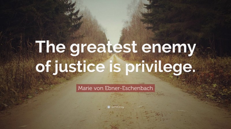 Marie von Ebner-Eschenbach Quote: “The greatest enemy of justice is privilege.”