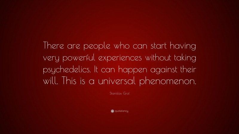 Stanislav Grof Quote: “There are people who can start having very powerful experiences without taking psychedelics. It can happen against their will. This is a universal phenomenon.”