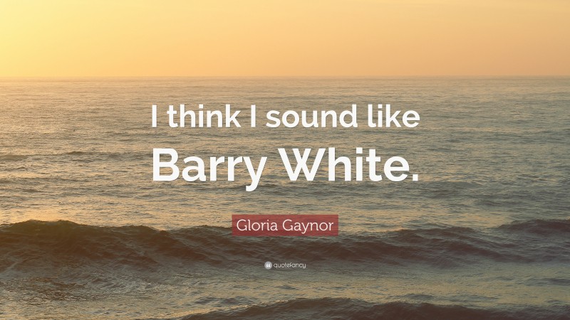 Gloria Gaynor Quote: “I think I sound like Barry White.”