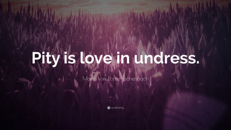 Marie von Ebner-Eschenbach Quote: “Pity is love in undress.”