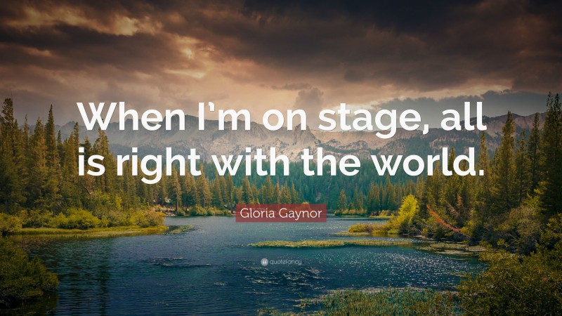 Gloria Gaynor Quote: “When I’m on stage, all is right with the world.”