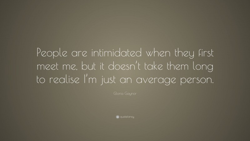 Gloria Gaynor Quote: “People are intimidated when they first meet me, but it doesn’t take them long to realise I’m just an average person.”
