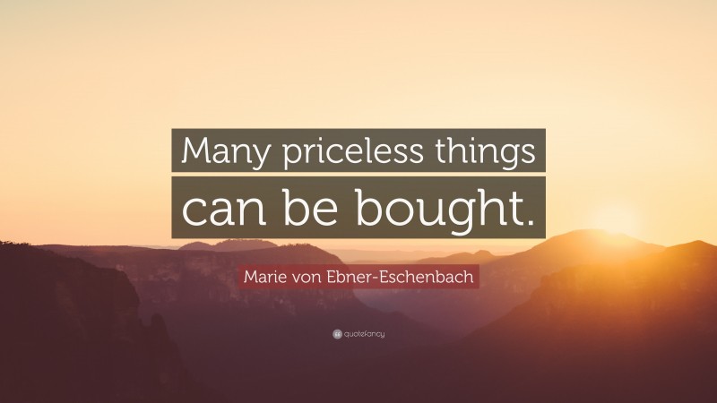 Marie von Ebner-Eschenbach Quote: “Many priceless things can be bought.”