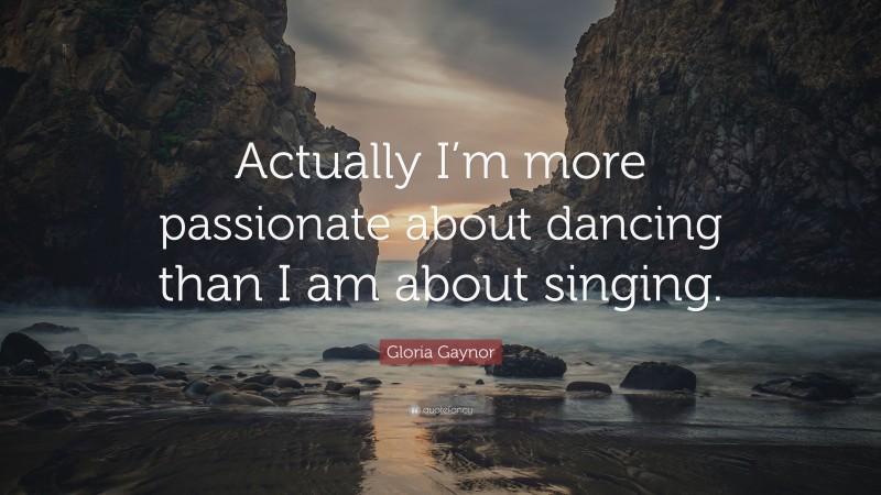 Gloria Gaynor Quote: “Actually I’m more passionate about dancing than I am about singing.”