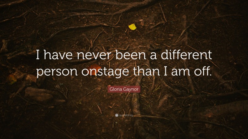Gloria Gaynor Quote: “I have never been a different person onstage than I am off.”