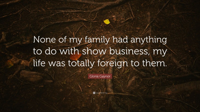 Gloria Gaynor Quote: “None of my family had anything to do with show business, my life was totally foreign to them.”