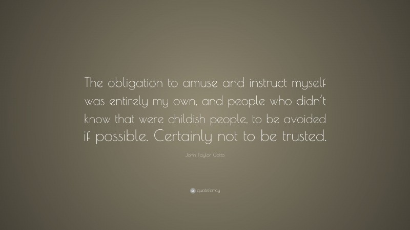 John Taylor Gatto Quote: “The obligation to amuse and instruct myself was entirely my own, and people who didn’t know that were childish people, to be avoided if possible. Certainly not to be trusted.”