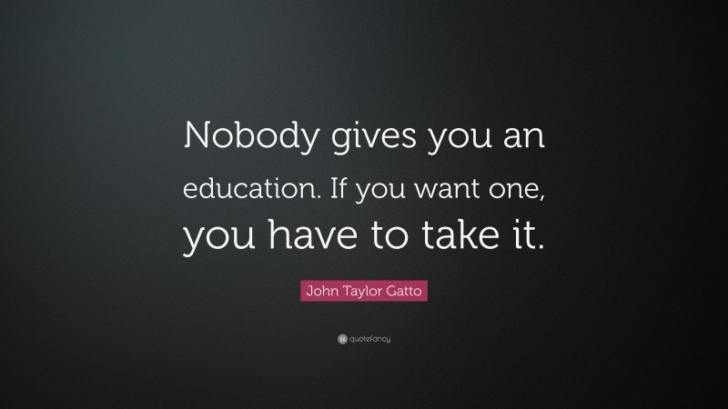 John Taylor Gatto Quote: “Nobody gives you an education. If you want one, you have to take it.”