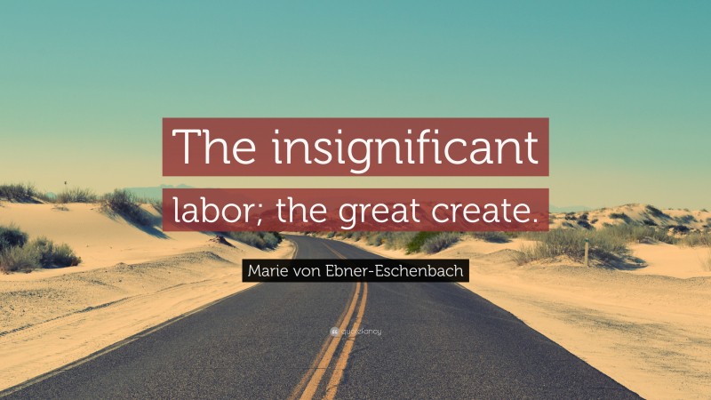 Marie von Ebner-Eschenbach Quote: “The insignificant labor; the great create.”