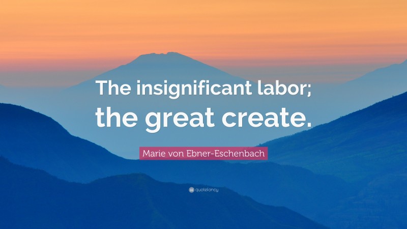 Marie von Ebner-Eschenbach Quote: “The insignificant labor; the great create.”