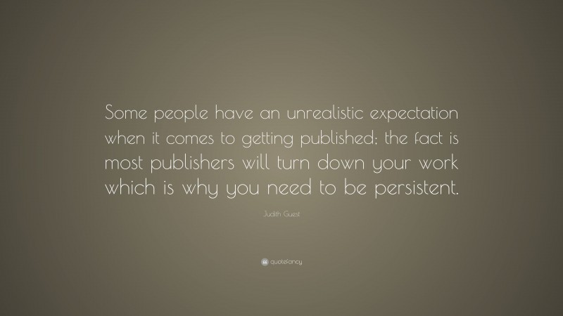 Judith Guest Quote: “Some people have an unrealistic expectation when it comes to getting published; the fact is most publishers will turn down your work which is why you need to be persistent.”