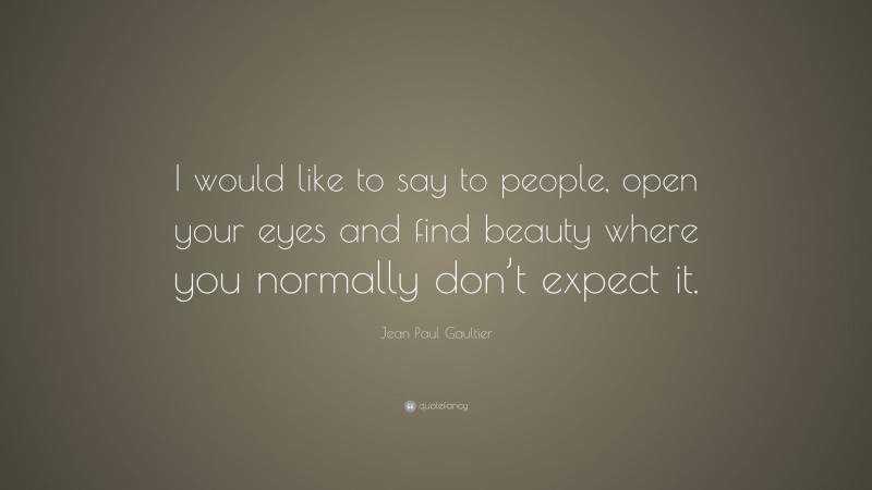 Jean Paul Gaultier Quote: “I would like to say to people, open your eyes and find beauty where you normally don’t expect it.”