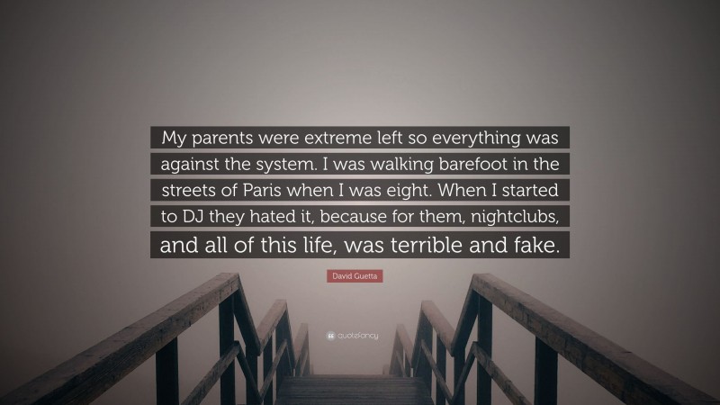 David Guetta Quote: “My parents were extreme left so everything was against the system. I was walking barefoot in the streets of Paris when I was eight. When I started to DJ they hated it, because for them, nightclubs, and all of this life, was terrible and fake.”