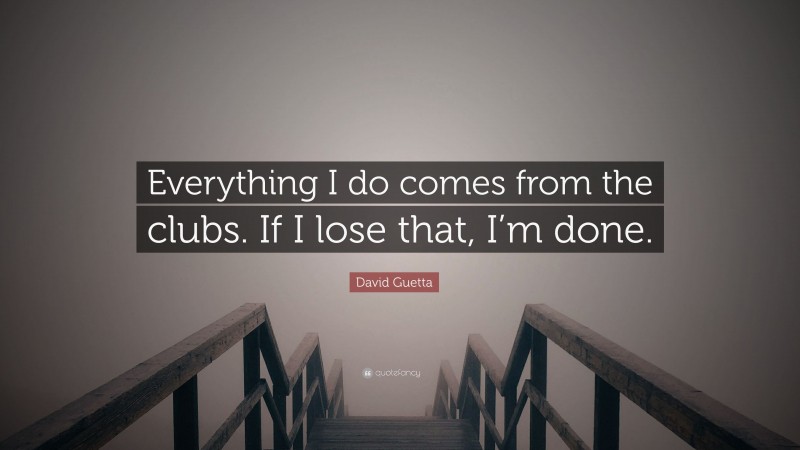 David Guetta Quote: “Everything I do comes from the clubs. If I lose that, I’m done.”