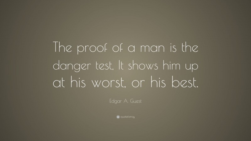 Edgar A. Guest Quote: “The proof of a man is the danger test, It shows him up at his worst, or his best.”