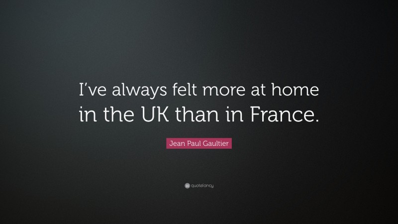 Jean Paul Gaultier Quote: “I’ve always felt more at home in the UK than in France.”