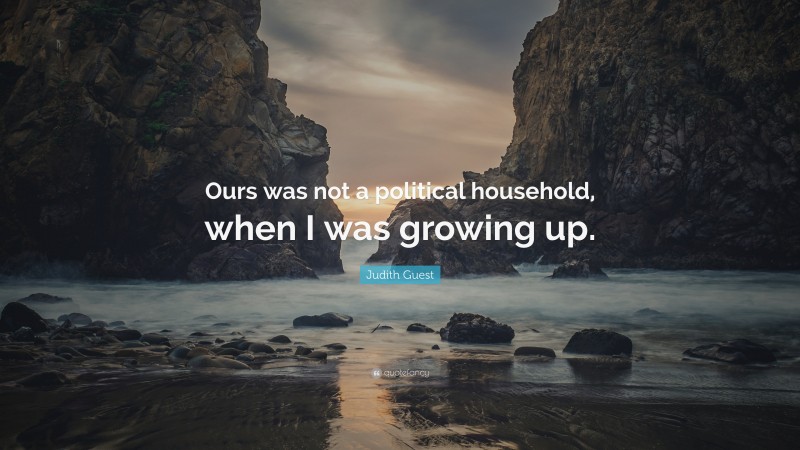 Judith Guest Quote: “Ours was not a political household, when I was growing up.”