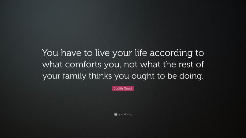 Judith Guest Quote: “You have to live your life according to what comforts you, not what the rest of your family thinks you ought to be doing.”