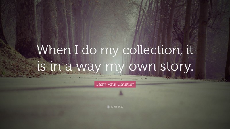 Jean Paul Gaultier Quote: “When I do my collection, it is in a way my own story.”