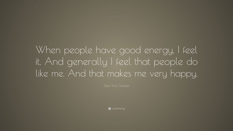 Jean Paul Gaultier Quote: “When people have good energy, I feel it. And generally I feel that people do like me. And that makes me very happy.”