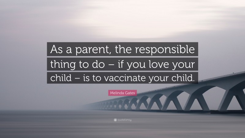 Melinda Gates Quote: “As a parent, the responsible thing to do – if you love your child – is to vaccinate your child.”