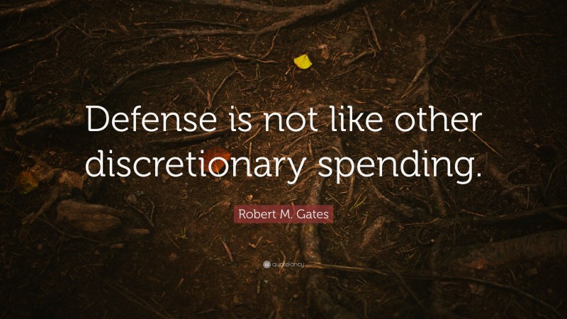 Robert M. Gates Quote: “Defense is not like other discretionary spending.”