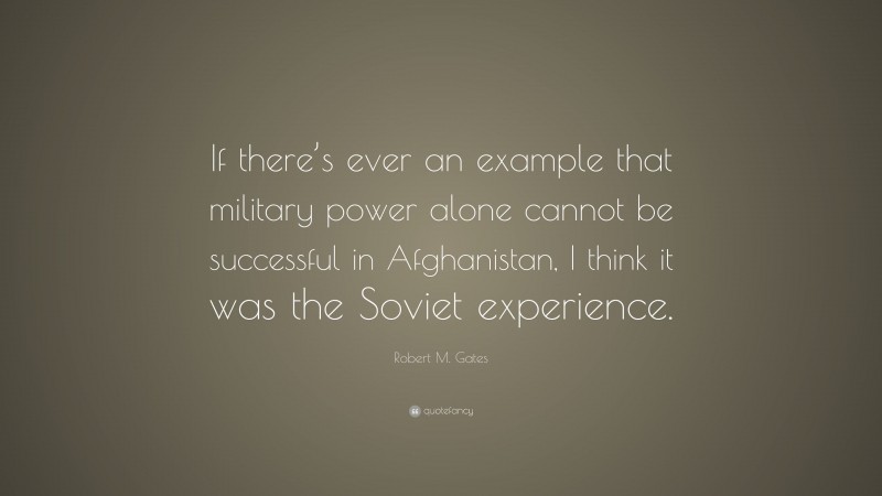 Robert M. Gates Quote: “If there’s ever an example that military power alone cannot be successful in Afghanistan, I think it was the Soviet experience.”
