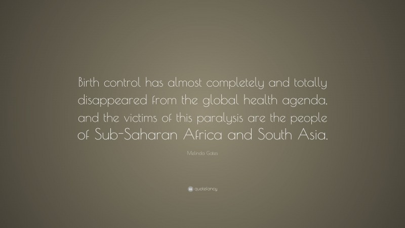 Melinda Gates Quote: “Birth control has almost completely and totally disappeared from the global health agenda, and the victims of this paralysis are the people of Sub-Saharan Africa and South Asia.”