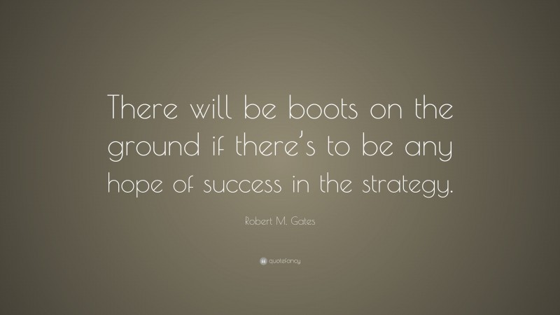 Robert M. Gates Quote: “There will be boots on the ground if there’s to be any hope of success in the strategy.”
