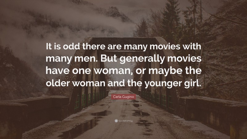 Carla Gugino Quote: “It is odd there are many movies with many men. But generally movies have one woman, or maybe the older woman and the younger girl.”