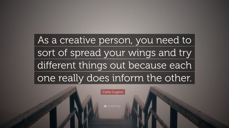 Carla Gugino Quote: “As a creative person, you need to sort of spread your wings and try different things out because each one really does inform the other.”