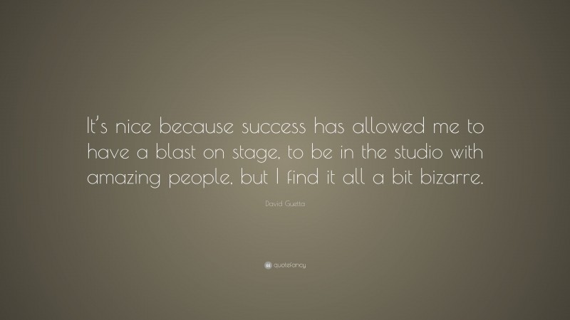 David Guetta Quote: “It’s nice because success has allowed me to have a blast on stage, to be in the studio with amazing people, but I find it all a bit bizarre.”
