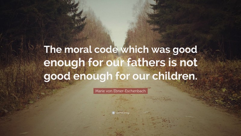 Marie von Ebner-Eschenbach Quote: “The moral code which was good enough for our fathers is not good enough for our children.”