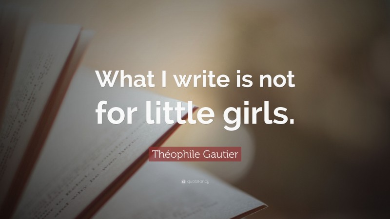 Théophile Gautier Quote: “What I write is not for little girls.”