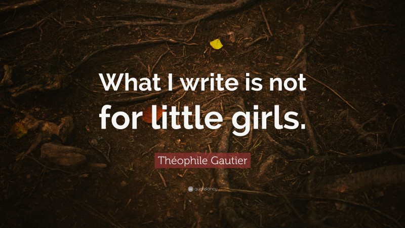 Théophile Gautier Quote: “What I write is not for little girls.”