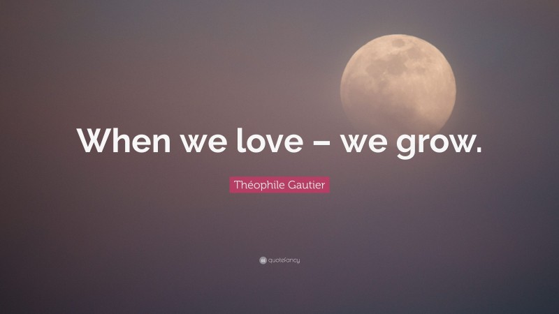 Théophile Gautier Quote: “When we love – we grow.”