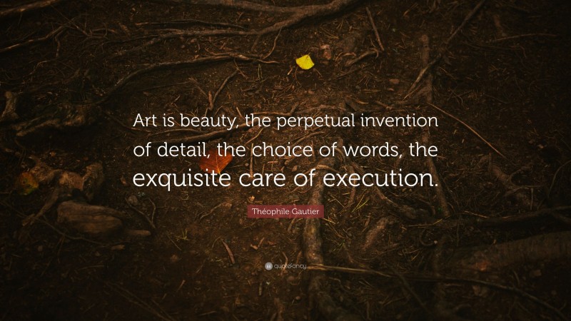 Théophile Gautier Quote: “Art is beauty, the perpetual invention of detail, the choice of words, the exquisite care of execution.”