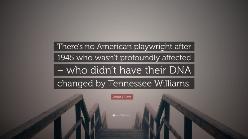 John Guare Quote: “There’s no American playwright after 1945 who wasn’t profoundly affected – who didn’t have their DNA changed by Tennessee Williams.”