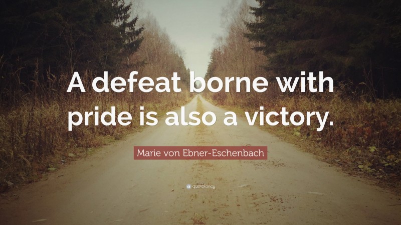 Marie von Ebner-Eschenbach Quote: “A defeat borne with pride is also a victory.”