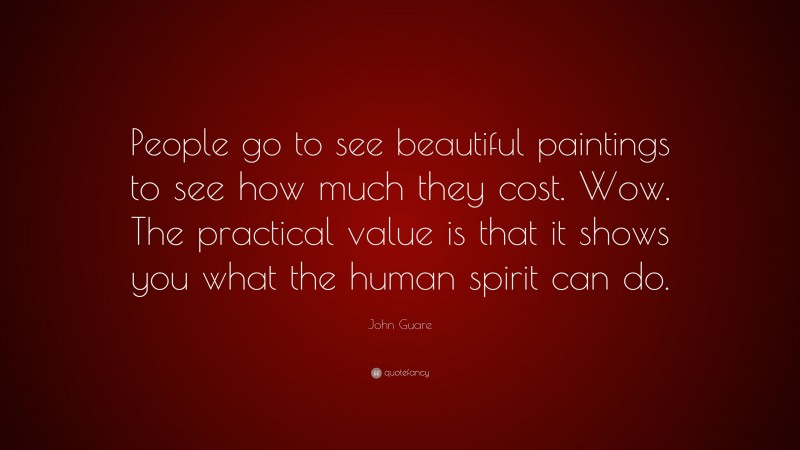 John Guare Quote: “People go to see beautiful paintings to see how much they cost. Wow. The practical value is that it shows you what the human spirit can do.”