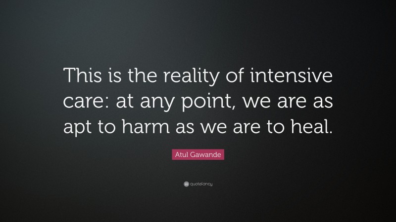 Atul Gawande Quote: “This is the reality of intensive care: at any point, we are as apt to harm as we are to heal.”