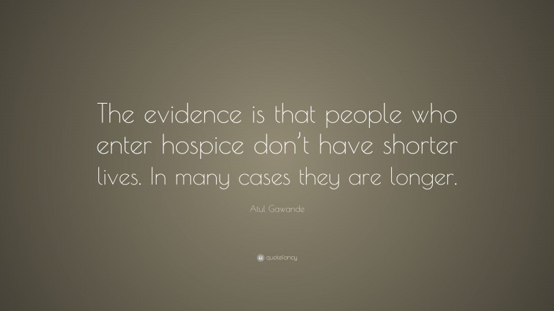 Atul Gawande Quote: “The evidence is that people who enter hospice don’t have shorter lives. In many cases they are longer.”