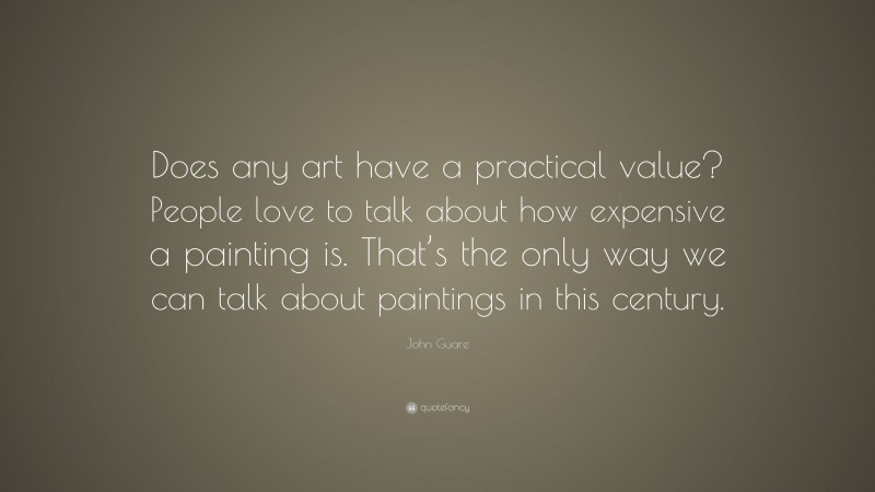 John Guare Quote: “Does any art have a practical value? People love to talk about how expensive a painting is. That’s the only way we can talk about paintings in this century.”