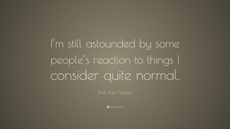 Jean Paul Gaultier Quote: “I’m still astounded by some people’s reaction to things I consider quite normal.”