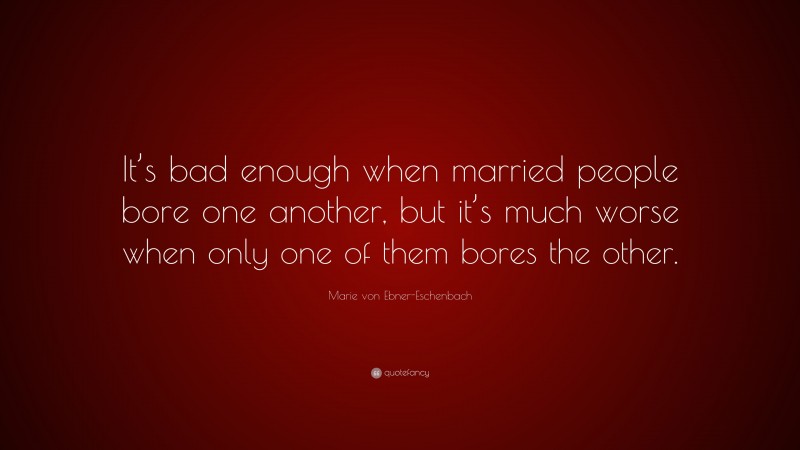 Marie von Ebner-Eschenbach Quote: “It’s bad enough when married people bore one another, but it’s much worse when only one of them bores the other.”