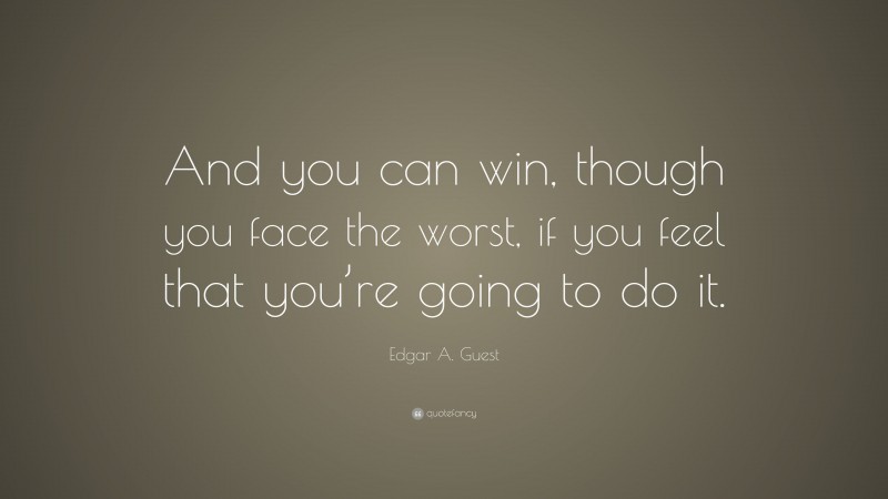 Edgar A. Guest Quote: “And you can win, though you face the worst, if you feel that you’re going to do it.”