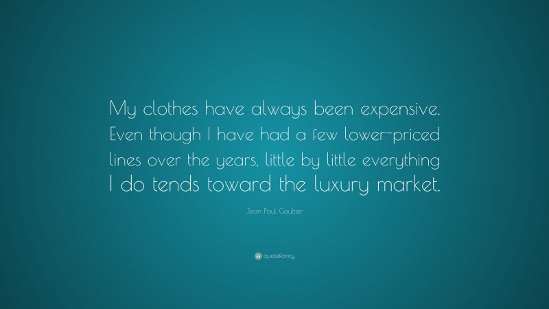 Jean Paul Gaultier Quote: “My clothes have always been expensive. Even though I have had a few lower-priced lines over the years, little by little everything I do tends toward the luxury market.”