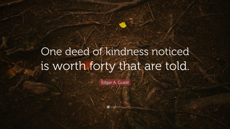 Edgar A. Guest Quote: “One deed of kindness noticed is worth forty that are told.”